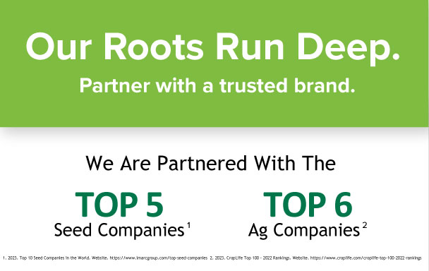 Our Roots Run Deep - we are partnered with the top 5 seed companies and top 6 ag companies